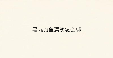 黑坑钓鱼漂线怎么绑(黑坑钓鱼漂线怎么绑视频)