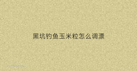 黑坑钓鱼玉米粒怎么调漂(黑坑钓玉米技术)