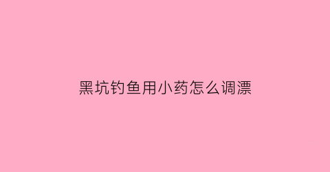 “黑坑钓鱼用小药怎么调漂(黑坑钓鱼用小药怎么调漂最好)