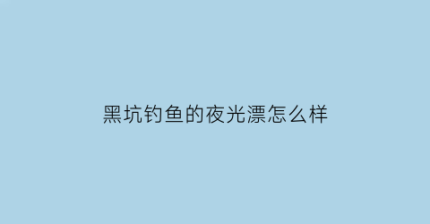 黑坑钓鱼的夜光漂怎么样(黑坑钓鱼的夜光漂怎么样好用吗)