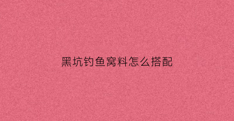 黑坑钓鱼窝料怎么搭配(黑坑鱼饵料配方大全)