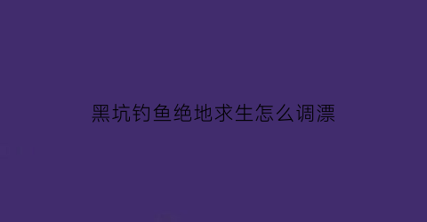 “黑坑钓鱼绝地求生怎么调漂(黑坑钓底怎么调漂)