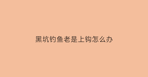 “黑坑钓鱼老是上钩怎么办(钓鱼黑坑上岸一些行话)