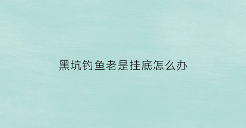 黑坑钓鱼老是挂底怎么办(黑坑中鱼后老是脱钩)