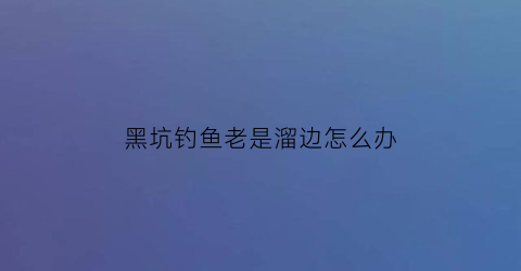 黑坑钓鱼老是溜边怎么办(黑坑遛鱼技巧)