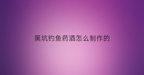 黑坑钓鱼药酒怎么制作的