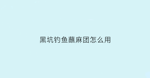 黑坑钓鱼蘸麻团怎么用(黑坑麻团钓鲤鱼技巧)