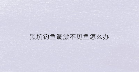 黑坑钓鱼调漂不见鱼怎么办(黑坑调漂带钩调还是不带钩调)