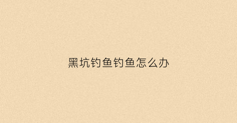 黑坑钓鱼钓鱼怎么办(黑坑钓鱼技巧大揭秘)