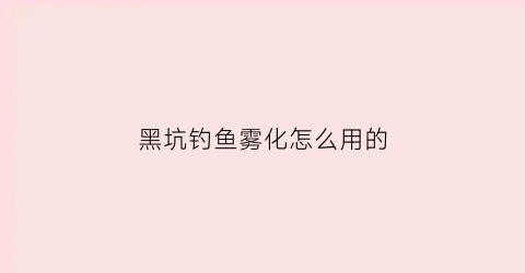 黑坑钓鱼雾化怎么用的(黑坑饵料雾化不能太好)