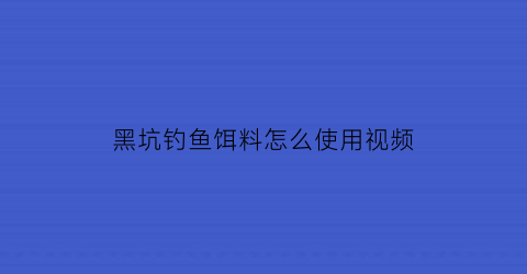黑坑钓鱼饵料怎么使用视频(黑坑钓鱼饵料怎么使用视频教学)