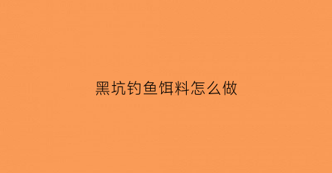 黑坑钓鱼饵料怎么做(黑坑钓鱼饵料怎么做的)