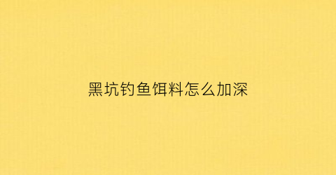 黑坑钓鱼饵料怎么加深(黑坑如何调水增加出鱼)