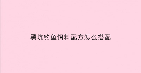 “黑坑钓鱼饵料配方怎么搭配(黑坑饵料制作方法)