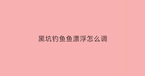 黑坑钓鱼鱼漂浮怎么调(黑坑钓鱼调漂的正确方法视频教程)