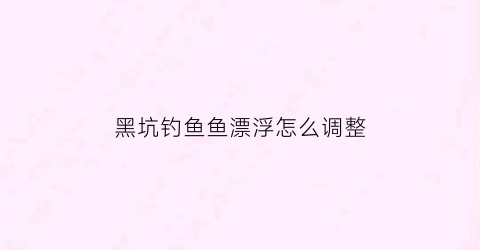 黑坑钓鱼鱼漂浮怎么调整(黑坑钓鱼鱼漂浮怎么调整方向)