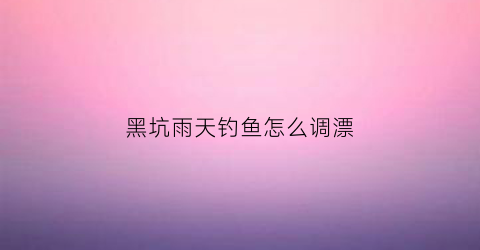 黑坑雨天钓鱼怎么调漂(黑坑下雨)