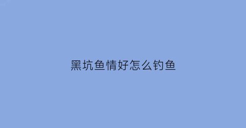 黑坑鱼情好怎么钓鱼(黑坑鱼情好怎么钓鱼视频)