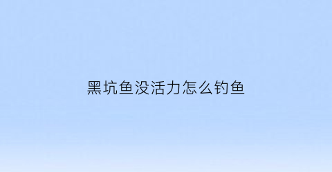 黑坑鱼没活力怎么钓鱼