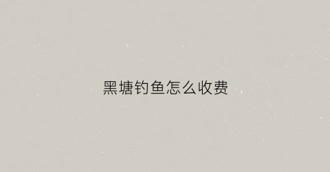 黑塘钓鱼怎么收费(塘里黑鱼怎么钓)
