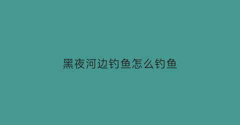 黑夜河边钓鱼怎么钓鱼(黑夜钓鱼技巧)