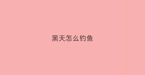 黑天怎么钓鱼(天黑了怎么钓鱼)