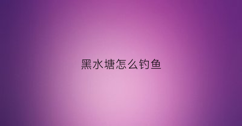黑水塘怎么钓鱼(黑水硭钓鱼)