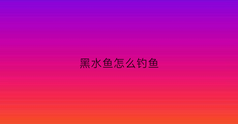 黑水鱼怎么钓鱼(黑水鱼怎么钓鱼最好)