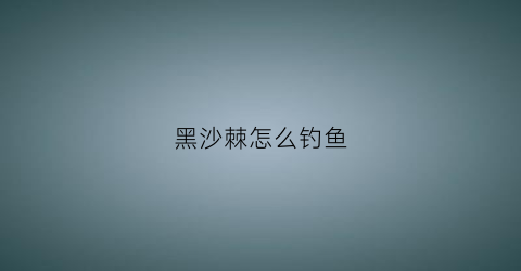 “黑沙棘怎么钓鱼(黑沙棘果)