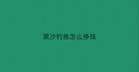 黑沙钓鱼怎么挣钱
