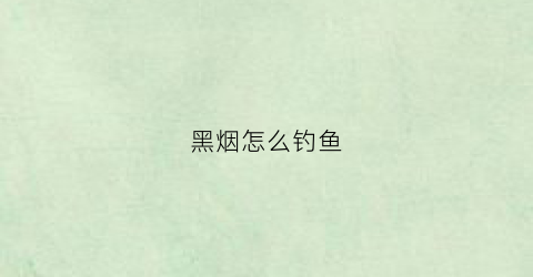 黑烟怎么钓鱼(黑烟)