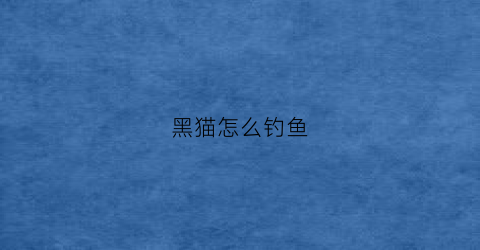 黑猫怎么钓鱼(黑猫钓到15条鱼白猫5条花猫7条)