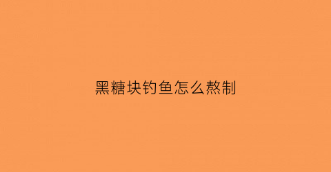 黑糖块钓鱼怎么熬制(黑糖块钓鱼怎么熬制好吃)