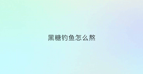 黑糖钓鱼怎么熬(黑糖钓鱼怎么熬好吃)