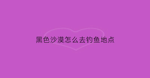 黑色沙漠怎么去钓鱼地点(黑色沙漠钓到的鱼怎么处理)