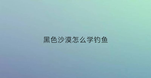 “黑色沙漠怎么学钓鱼(黑色沙漠钓鱼赚钱攻略)