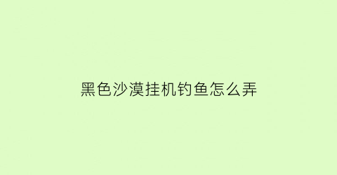 “黑色沙漠挂机钓鱼怎么弄(黑色沙漠挂机钓鱼怎么赚钱)