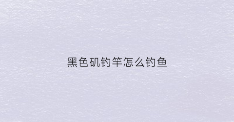 黑色矶钓竿怎么钓鱼