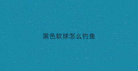 黑色软球怎么钓鱼