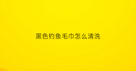 黑色钓鱼毛巾怎么清洗