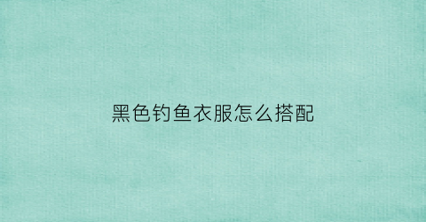 黑色钓鱼衣服怎么搭配
