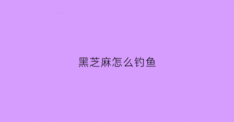 黑芝麻怎么钓鱼(黑芝麻怎么钓鱼效果最好)