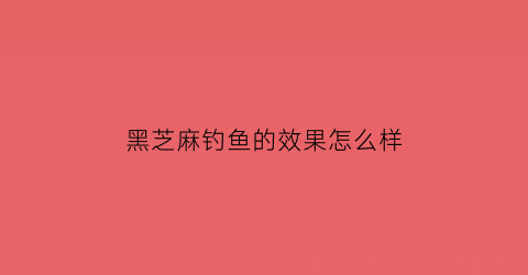 “黑芝麻钓鱼的效果怎么样(黑芝麻可以做鱼饵吗)