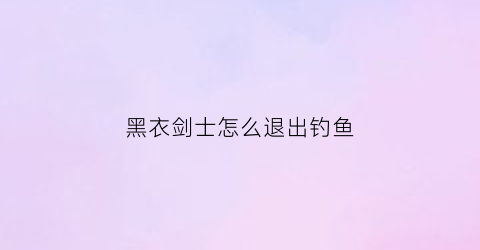 黑衣剑士怎么退出钓鱼