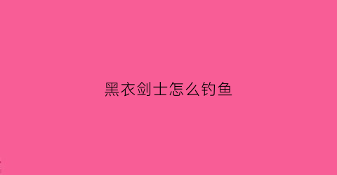 黑衣剑士怎么钓鱼(黑衣剑少)