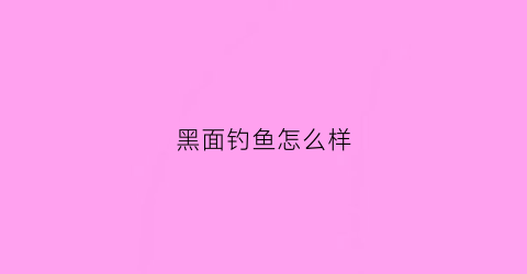 黑面钓鱼怎么样(黑面鱼多少钱一斤)