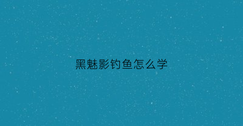 黑魅影钓鱼怎么学