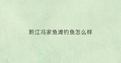 黔江冯家鱼滩钓鱼怎么样(冯家山鱼场)