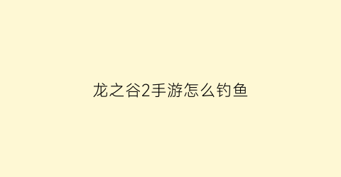 “龙之谷2手游怎么钓鱼(龙之谷2钓鱼点多久刷新)