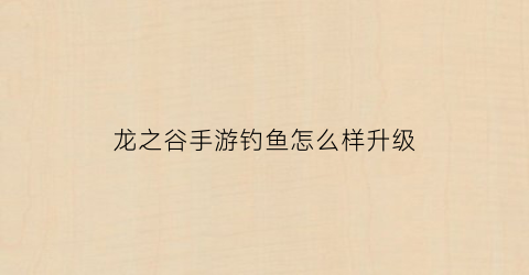 龙之谷手游钓鱼怎么样升级(龙之谷手游钓鱼怎么样升级快)
